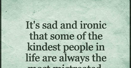It's sad and ironic that some of the most kindest people in life are