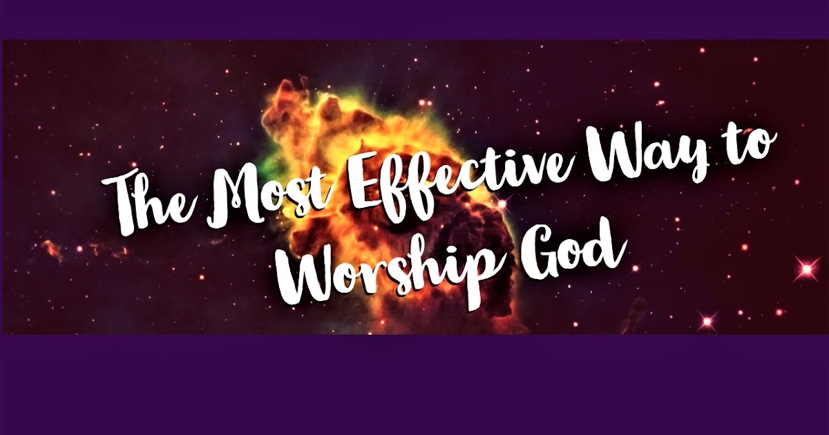The Most Effective Way To Worship God the most effective way to worship god