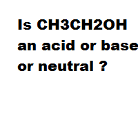 Is CH3CH2OH an acid or base or neutral ?