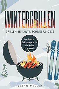 Wintergrillen - Grillen bei Kälte, Schnee und Eis: Die besten Grillrezepte für die kalte Jahreszeit