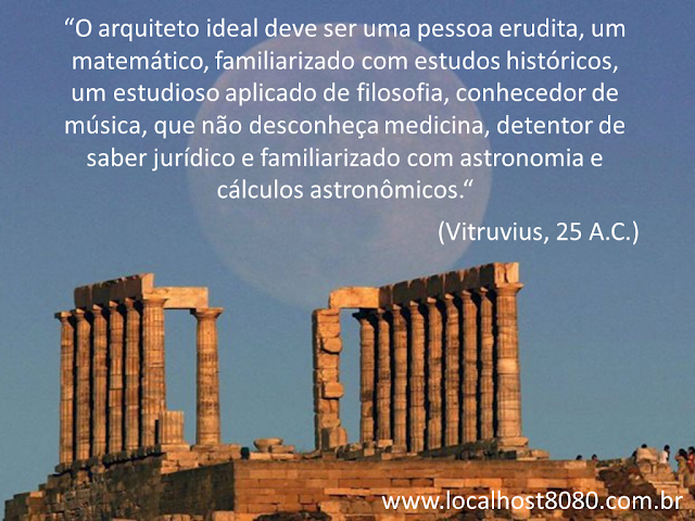 “O arquiteto ideal deve ser uma pessoa erudita, um matemático, familiarizado com estudos históricos, um estudioso aplicado de filosofia, conhecedor de música, que não desconheça medicina, detentor de saber jurídico e familiarizado com astronomia e cálculos astronômicos.“ (Vitruvius, 25 A.C.)