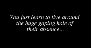 You just learn to live around the huge gaping hole of their absence...