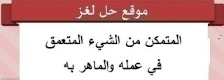 المتمكن من الشيء المتعمق في عمله والماهر به المتمكن من الشيء المتعمق في عمله والماهر به