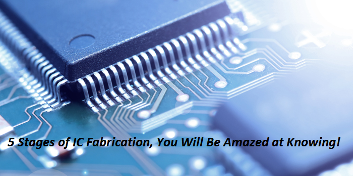 5 Stages Of IC Fabrication, You Will Be Amazed at Knowing!