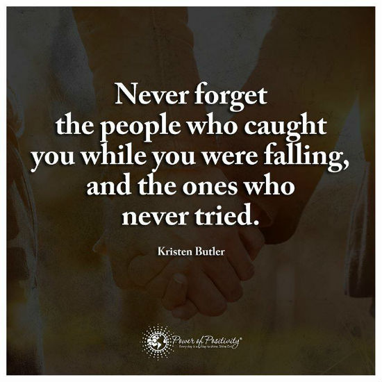 Never the people who caught you while you were falling, and the