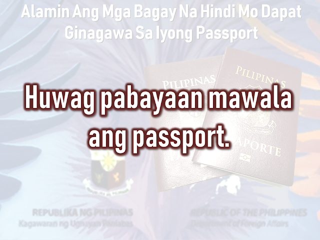 The passport is the most important document for the overseas Filipino workers (OFW) and even for the Filipinos who frequently travel outside the country. We should take good care of it. It is not easy to acquire one, especially when even getting an online appointment is like passing through a needle hole although there is a special courtesy lane for OFWs which do not require an online appointment. After securing an appointment, you need to go through DFA passport processing and submit the needed documents.  The new electronic passport (E-passport) validity was extended to so you will be working with it for ten years unless the pages are already full of stamps. In that case, you may need to apply for a new one.        Advertisement  There are things that we should not do with our passport. Taking care of it has to be a way of life.    Do Not Abandon it You are given a maximum of six months to claim it or have it delivered to you, after applying for your Philippine passport. All unclaimed passports beyond that period are canceled automatically in compliance to Department Order No. 37-03. You would just be wasting time and money going through the process of preparing your documents, the actual application and paying for it if you would just abandon it.    Keep it out of children's reach!  A Chinese man was put on hold in Korea after his kid doodled on his passport. The man was preparing to go back to China when he found out that he had made a huge mistake by leaving his passport with his son who treated his passport as a sketchbook. If you let them vandalize your passport, it is not their fault.  Any unauthorized sketches and signature could render your passport invalid for travel.    Do Not Lose it When traveling regard your valid passport as the most essential thing which should be on top of your checklist together with your credit card, cash, and clothes.  immediately report the loss of your passport to the Consular Records Division of the Department of Foreign Affairs (DFA) if you’re in the Philippines, or any Philippine consulate or embassy closest to you if you are abroad. You’ll need to submit documents like an Affidavit of Loss and Police Report if your passport is still valid, and a photocopy of its first and last pages if available.        Advertisement     Do Not Deface It Another case that would render your passport invalid is getting it damaged, whether by getting wet, having a torn page or sustaining a hole and other markings. In this case, you may need to apply for a new for a passport with a notarized Affidavit of Mutilation attached. You also need to submit a photocopy of the first and last pages of your passport.    Do Not Paste or staple anything on it Do not paste or staple anything on the cover of your passport that may damage the electronic chip on it, or paste/staple printed visas and any stickers on its pages.       Do not pawn or use it as a collateral   A common practice used by Overseas Filipino Workers (OFW), although it is illegal, are passports being used as a loan collateral. Passports are government property and not your own. If you get caught using your passport to loan money from any individual, you can get your travel document canceled and it may affect your next passport applications.   This is filed under the category of DFA passport processing, 10 years passport validity, Electronic Passport, E-Passport, Getting Philippine Passport, passport validity, passport appointment,      Sponsored Links  Read More:  Questions And Answers About UAE Amnesty 2018    What is OWWA’s Tulong Puso Program and How OFWs or Organizations Can Avail?     Where And How To Invest In Stocks In The Philippines    Do You Know That You Can Rate Your Recruitment Agency?    Find Out Which Country Has The Fastest Internet Speed Using This Interactive Map