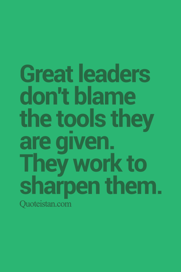 Great leaders don't blame the tools they are given. They work to sharpen them.