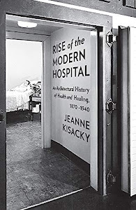 Rise of the Modern Hospital: An Architectural History of Health and Healing, 1870-1940