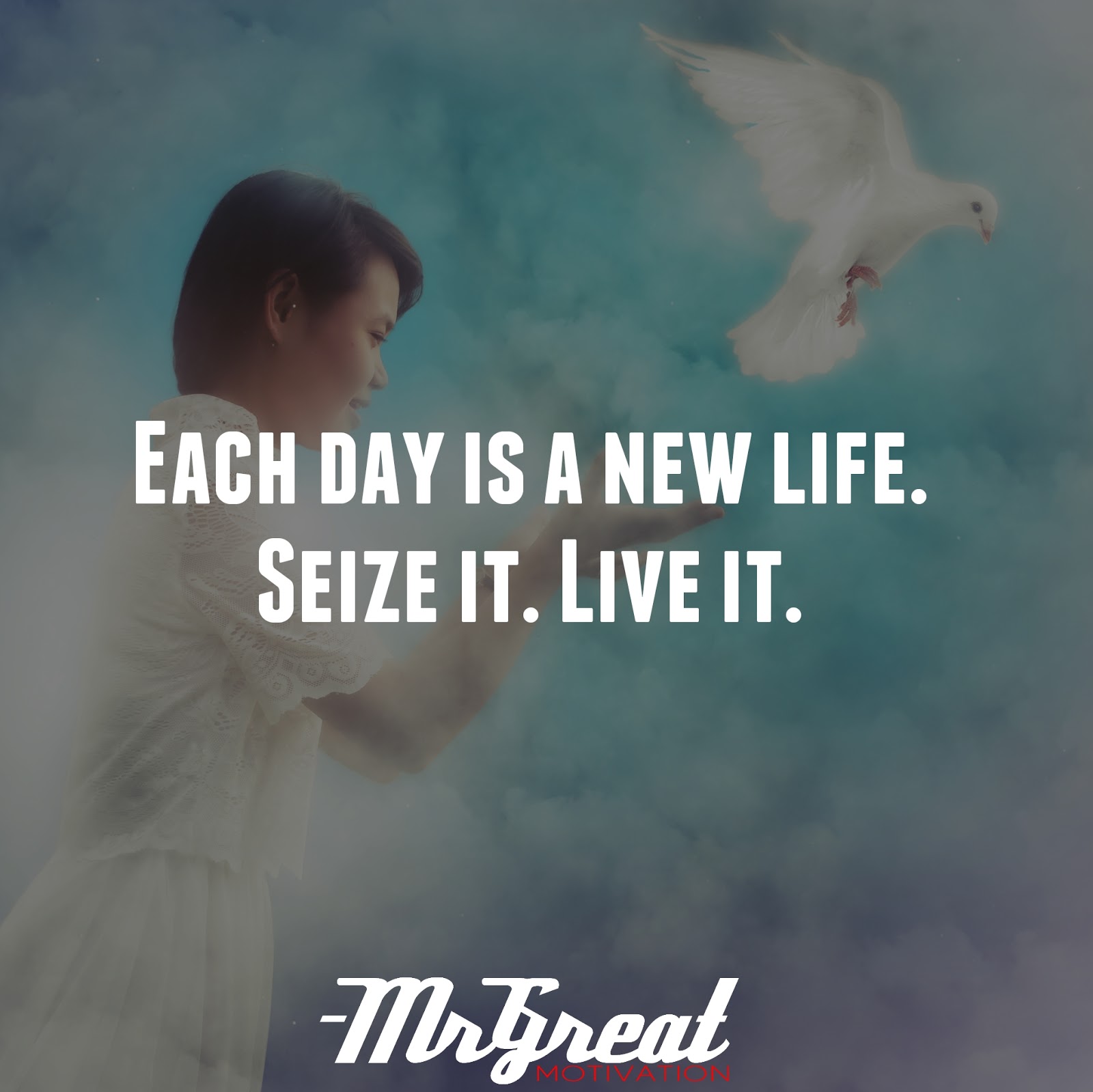 Each day is a new life. Seize it. Live it