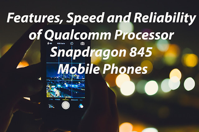 Features, Speed and Reliability of qualcomm processor snapdragon 845 mobile phones