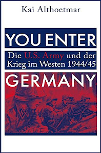 You Enter Germany: Die U.S. Army und der Krieg im Westen 1944/45