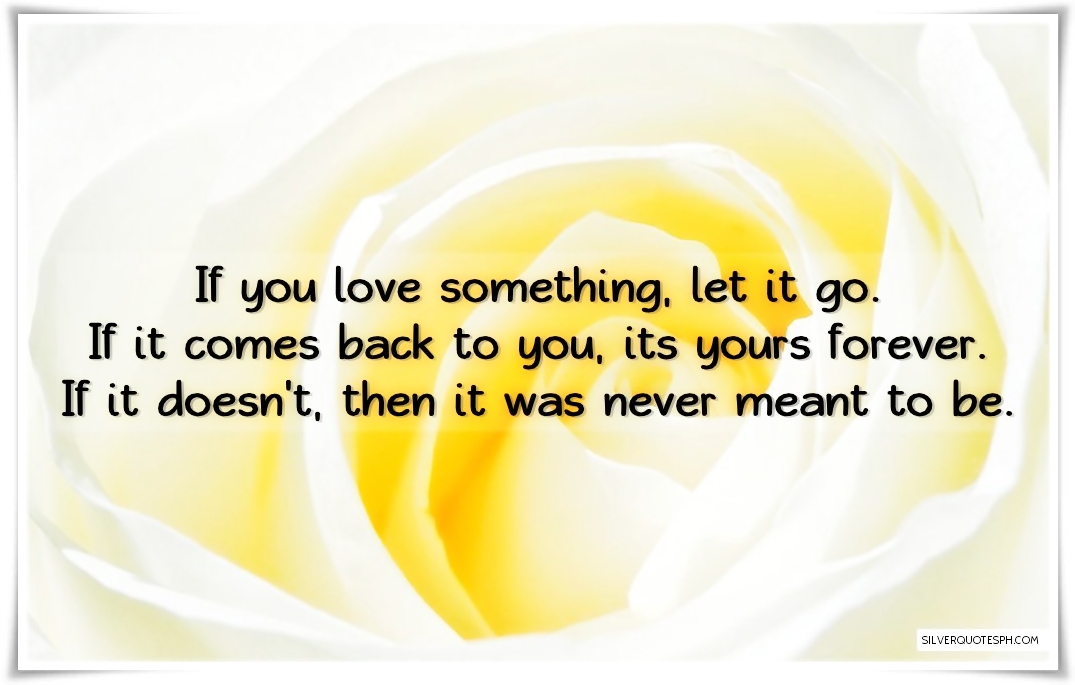 If you love something, let it go.If it comes back to you, its...