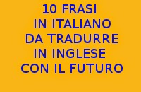 10 FRASI IN ITALIANO DA TRADURRE IN INGLESE CON IL FUTURO