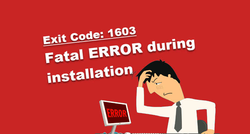Fatal error during installation | Exit Code : 1603 Fatal error during installation | Exit Code : 1603
