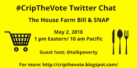 Graphic with yellow background and black text that reads: "#CripTheVote Twitter Chat, The House Farm Bill & SNAP, May 2, 2018, 1 pm Eastern/ 10 am Pacific, Guest host: @TalkPoverty, For more: http://cripthevote.blogspot.com/ On the left is an illustration in black of a shopping cart. On the right is an illustration in black of a knife, spoon and fork.