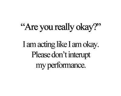I am acting like I am okay. Please don't interupt my performance. 