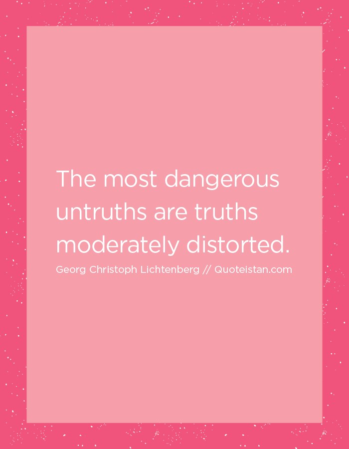 The most dangerous untruths are truths moderately distorted.
