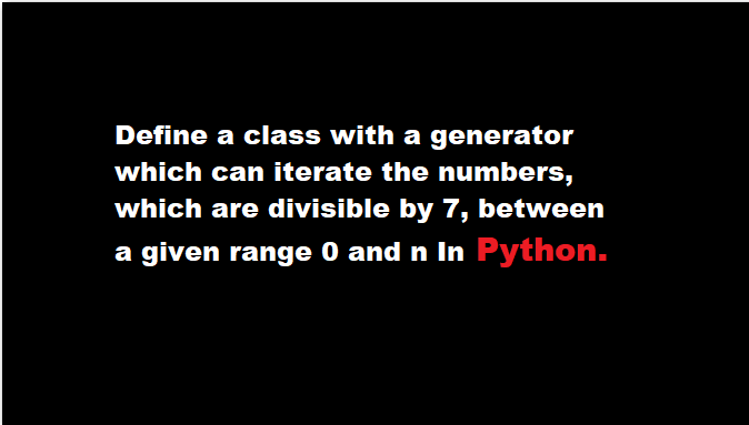 Define A Class With A Generator Which Can Iterate The Numbers Which Are Divisible By 7 Between 