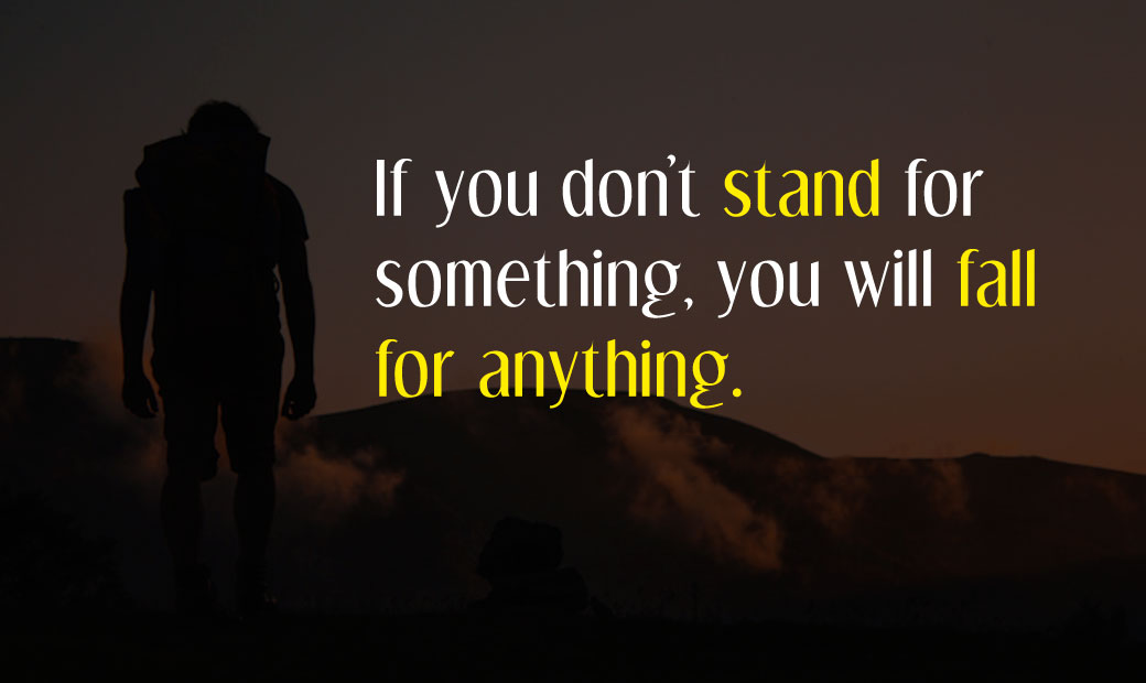 If you don't stand for something, you will fall for anything.