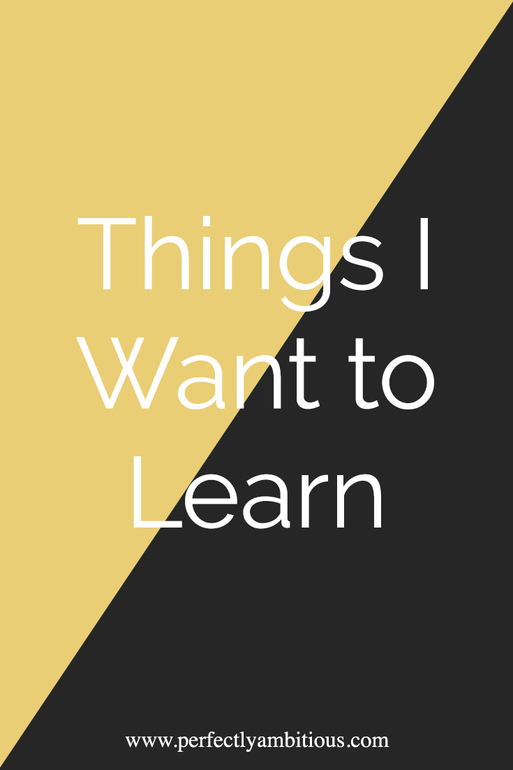 Things I Want to Learn - Perfectly Ambitious