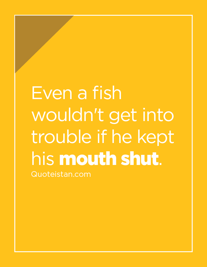 Even a fish wouldn't get into trouble if he kept his mouth shut.