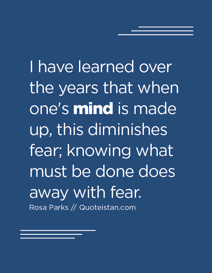 I have learned over the years that when one's mind is made up, this diminishes fear; knowing what must be done does away with fear.