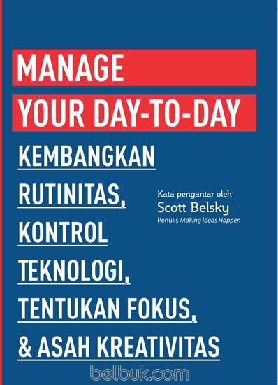 Manage Your Day-to-Day: Kembangkan Rutinitas, Kontrol Teknologi, Tentukan Fokus & Asah Kreativitas