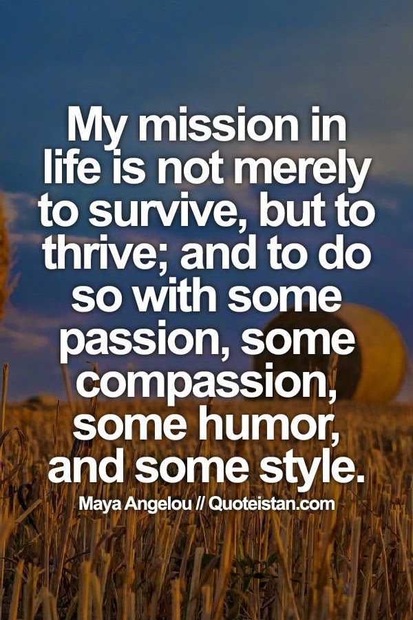 My mission in life is not merely to survive, but to thrive; and to do so with some passion, some compassion, some humor, and some style.