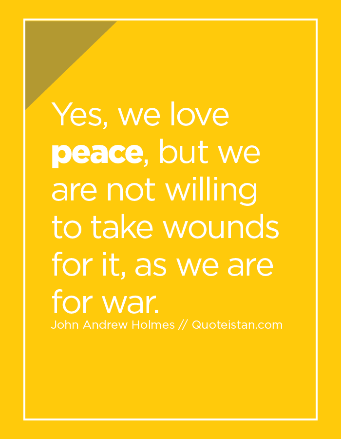Yes, we love peace, but we are not willing to take wounds for it, as we are for war.