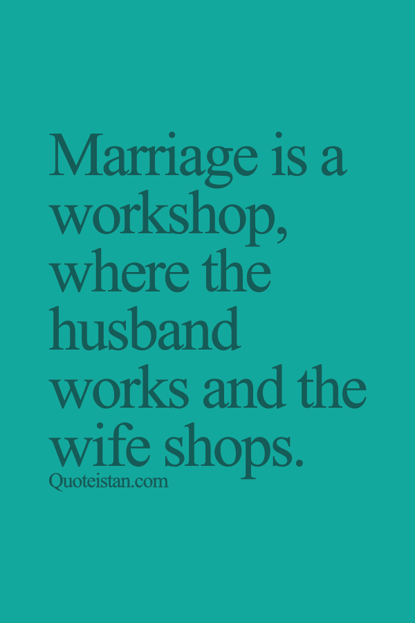 Marriage is a workshop, where the husband works and the wife shops.