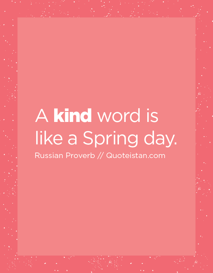 A kind word is like a Spring day.