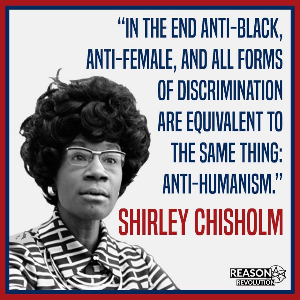 Shirley Chisholm:  In the end anti-black, anti-female, and all forms of discrimination are equivalent to the same thing:  anti-humanism.