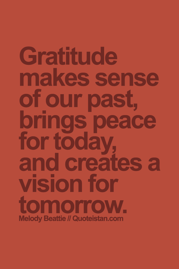 Gratitude makes sense of our past, brings peace for today, and creates a vision for tomorrow.