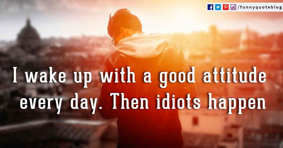 Funny Good Morning Quotes, I wake up with a good attitude every day. Then idiots happen