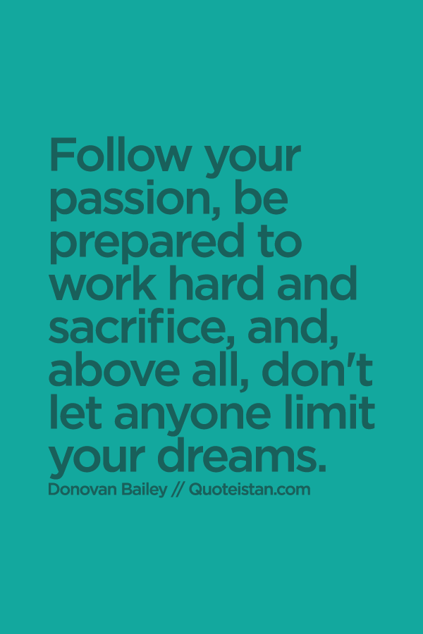 Follow your passion, be prepared to work hard and sacrifice, and, above all, don't let anyone limit your dreams.