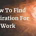 How To Find Inspiration For Work: 8 Ways To Keep On Working