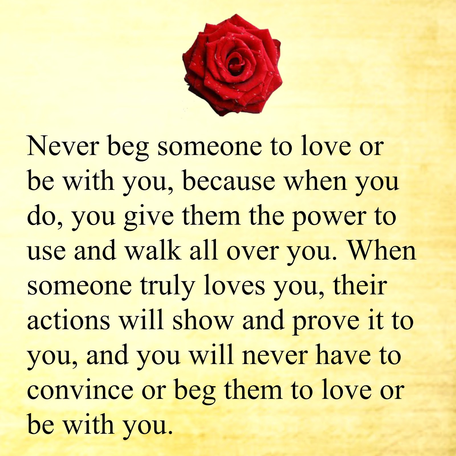 Never beg someone to love or be with you because when you do you give them the power to use and walk all over you When someone truly loves you