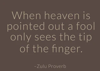 When heaven is pointed out a fool only sees the tip of the finger. ~ Having Faith Zulu African Proverb