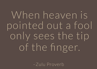 When heaven is pointed out a fool only sees the tip of the finger. ~ Having Faith Zulu African Proverb