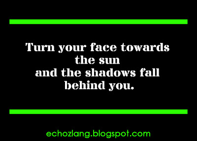 Turn your face towards the sun and the shadows fall behind