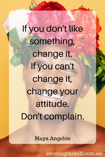 If you don't like something, change it. If you can't change it, change your attitude.