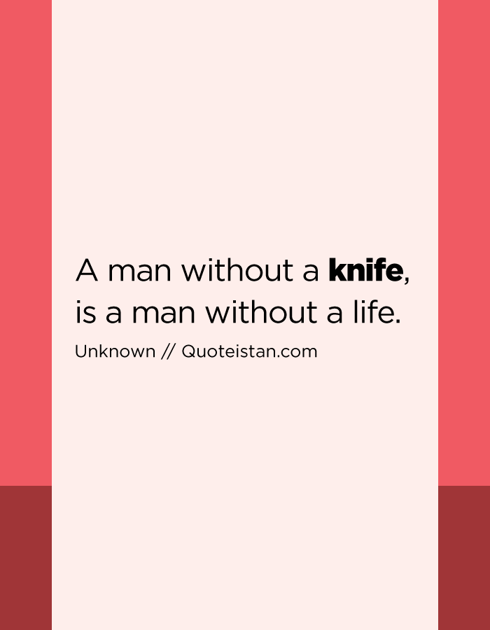 A man without a knife, is a man without a life.