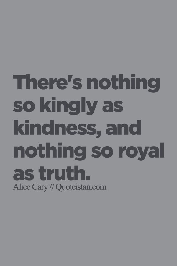 There's nothing so kingly as kindness, and nothing so royal as truth.