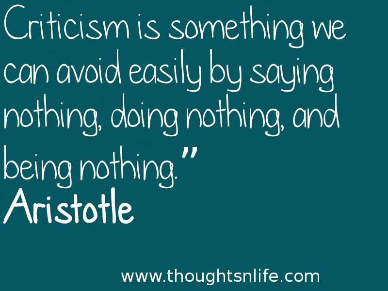 Criticism is something we can avoid easily by saying nothing, doing nothing, and being nothing.” Aristotle