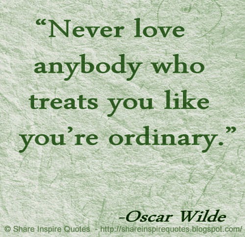 Never Love anybody who treats You like you're ordinary ~Oscar Wilde ...