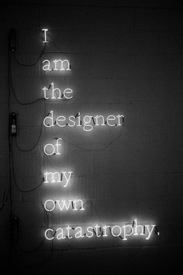 I am the designer of my own catastrophy.