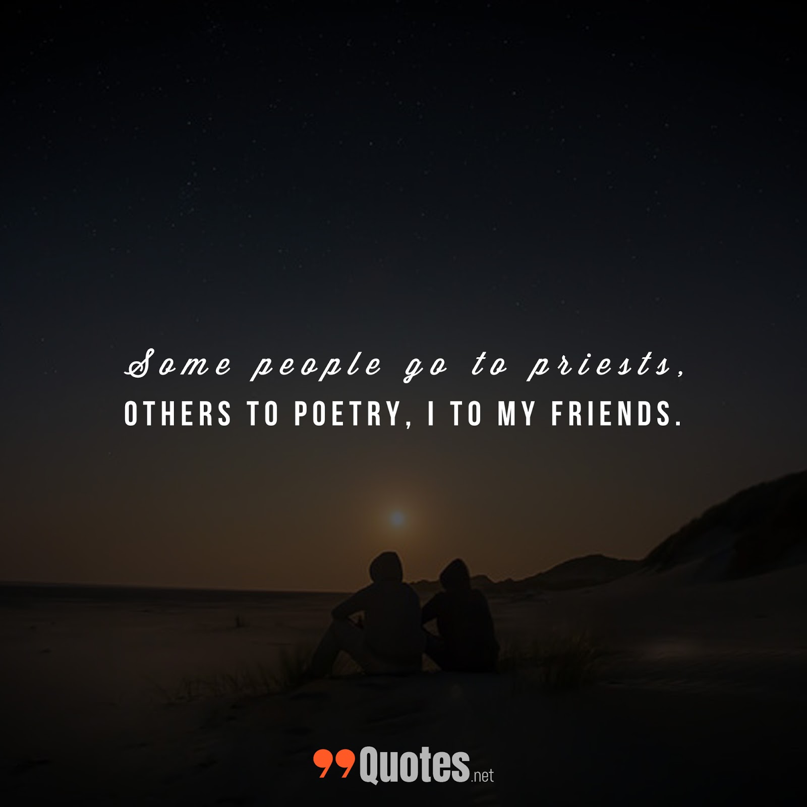 Some people go to Priests; others to Poetry; i to my friends.