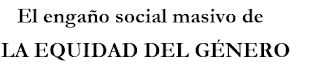 El engaño social masivo de LA EQUIDAD DEL GÉNERO