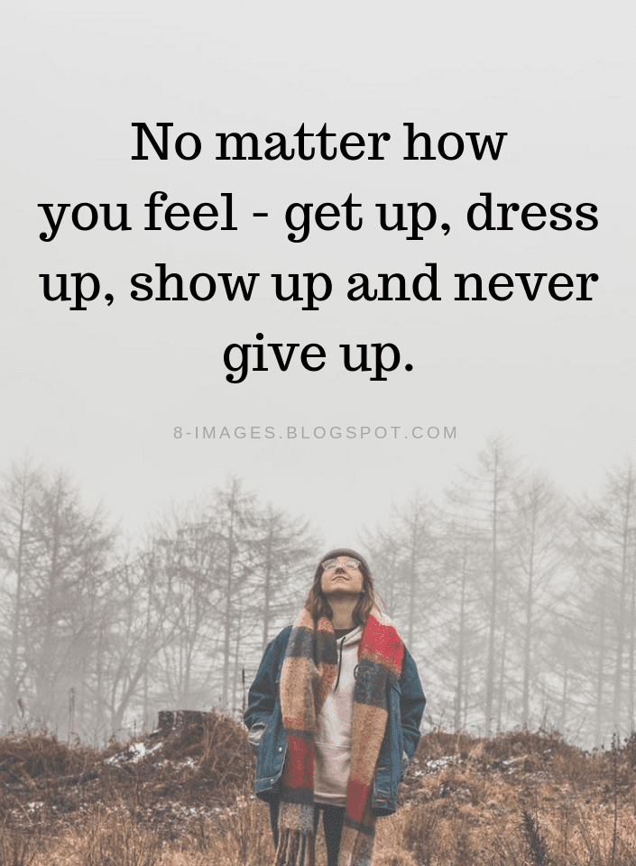 No matter how you feel get up, dress up, show up and never give up