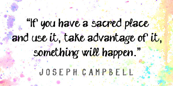 If you have a sacred place and use it, take advantage of it, something will happen.